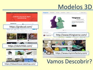 Modelos 3D
Vamos Descobrir?
https://sketchfab.com/
https://grabcad.com/
https://3dwarehouse.sketchup.com/
https://www.myminifactory.com/
http://www.thingiverse.com/
 