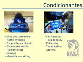 Condicionantes
Coisas que correm mal:
- Nozzle entupido
- Temperatura ambiente
- Filamento enrolado
- Filamento seco
- Warping
- Memória para slicing
Acabamentos:
- Tinta de spray
- Polimento
- Tintas acrílicas
- Acetona
 