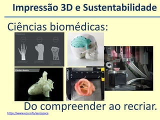 Impressão 3D e Sustentabilidade
https://www.eos.info/aerospace
Ciências biomédicas:
Do compreender ao recriar.
 