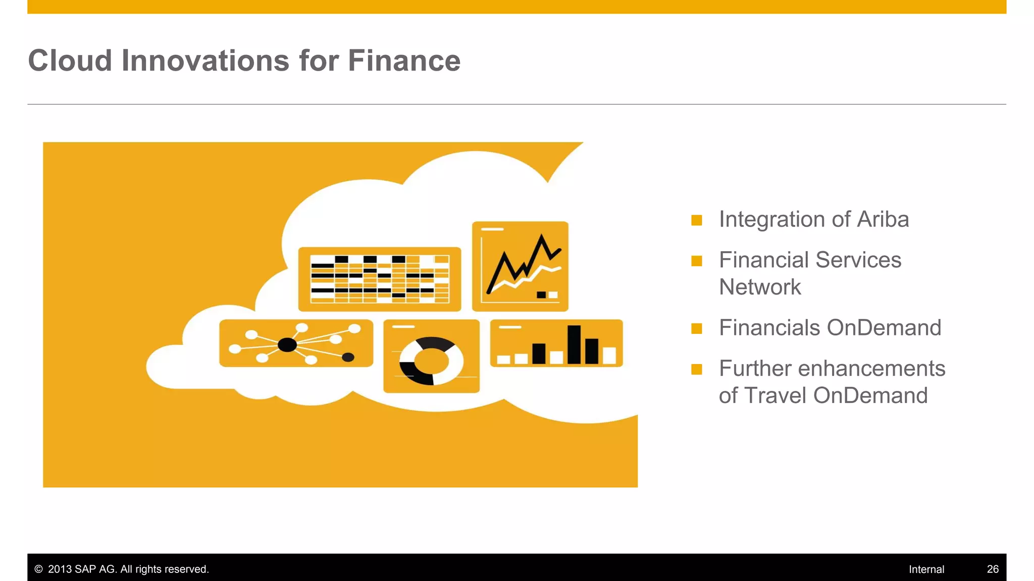 Cloud Innovations for Finance




                                         Integration of Ariba
                                         Financial Services
                                          Network
                                         Financials OnDemand
                                         Further enhancements
                                          of Travel OnDemand




© 2013 SAP AG. All rights reserved.                            Internal   26
 