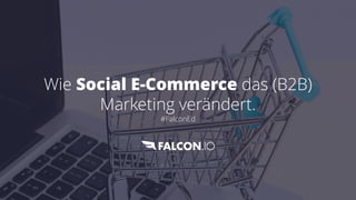 Wie Social E-Commerce das (B2B)
Marketing verändert.
#FalconEd
 