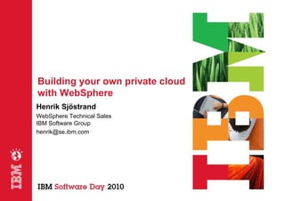 Building your own private cloud
with WebSphere
Henrik Sjöstrand
WebSphere Technical Sales
IBM Software Group
henrik@se.ibm.com
 