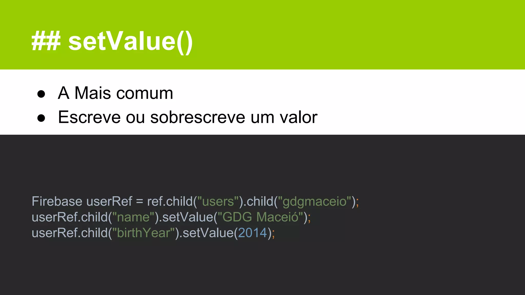 ## setValue()
● A Mais comum
● Escreve ou sobrescreve um valor
Firebase userRef = ref.child("users").child("gdgmaceio");
userRef.child("name").setValue("GDG Maceió");
userRef.child("birthYear").setValue(2014);
 