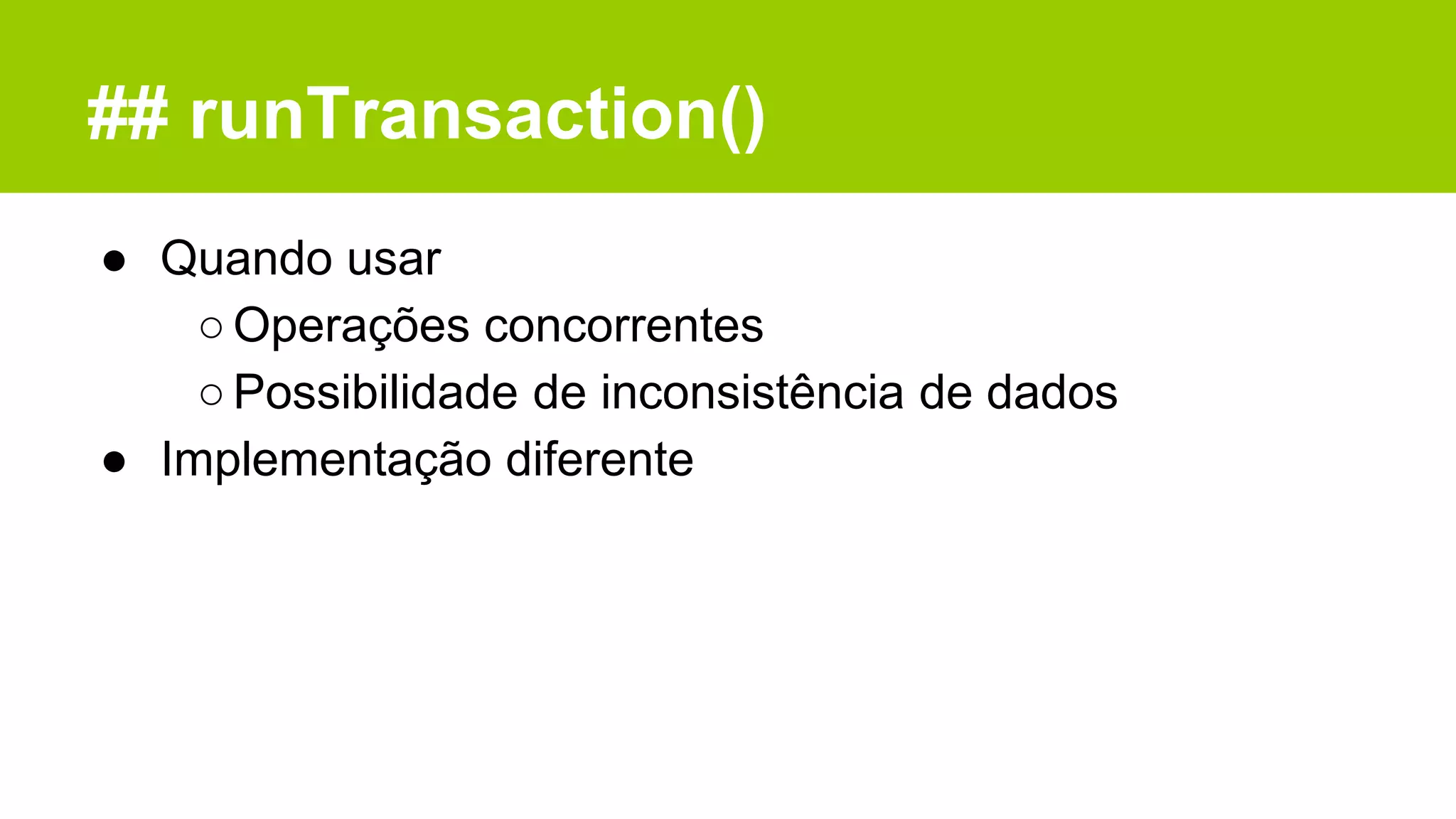 ## runTransaction()
● Quando usar
○Operações concorrentes
○Possibilidade de inconsistência de dados
● Implementação diferente
 