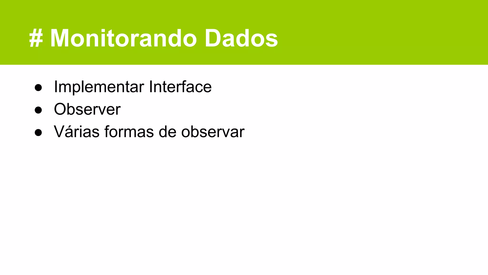 # Monitorando Dados
● Implementar Interface
● Observer
● Várias formas de observar
 