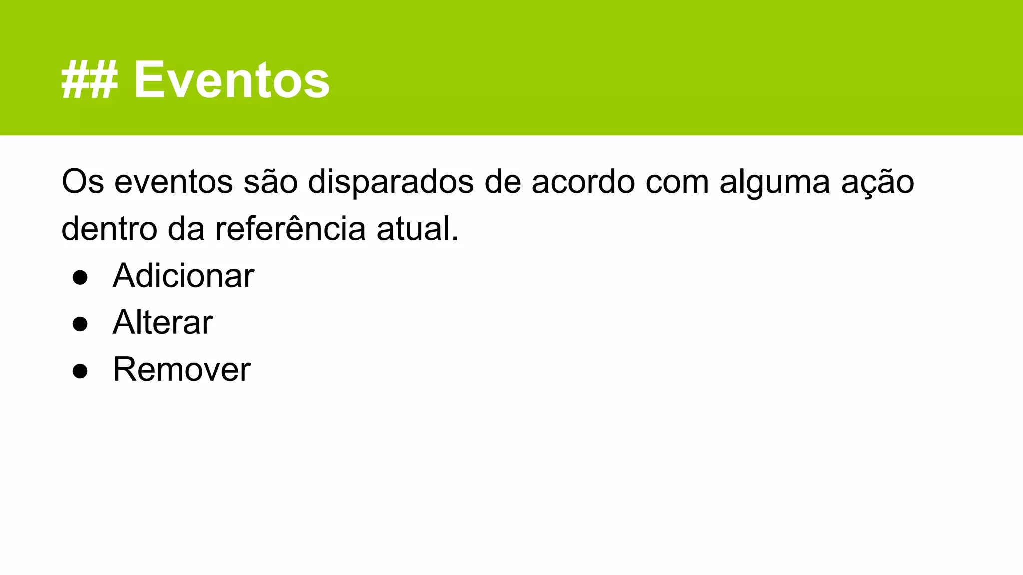 ## Eventos
Os eventos são disparados de acordo com alguma ação
dentro da referência atual.
● Adicionar
● Alterar
● Remover
 