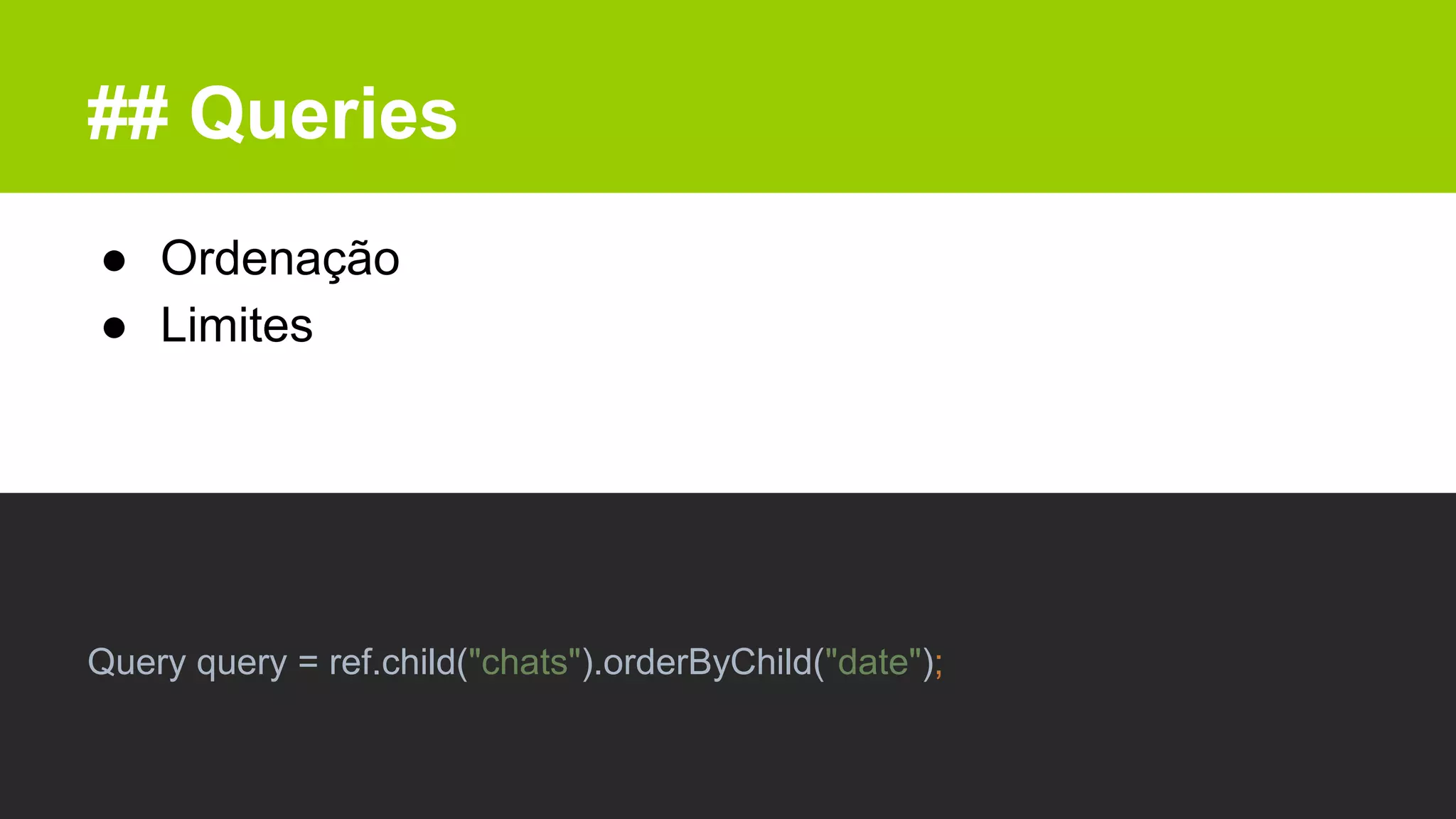 ## Queries
● Ordenação
● Limites
Query query = ref.child("chats").orderByChild("date");
 