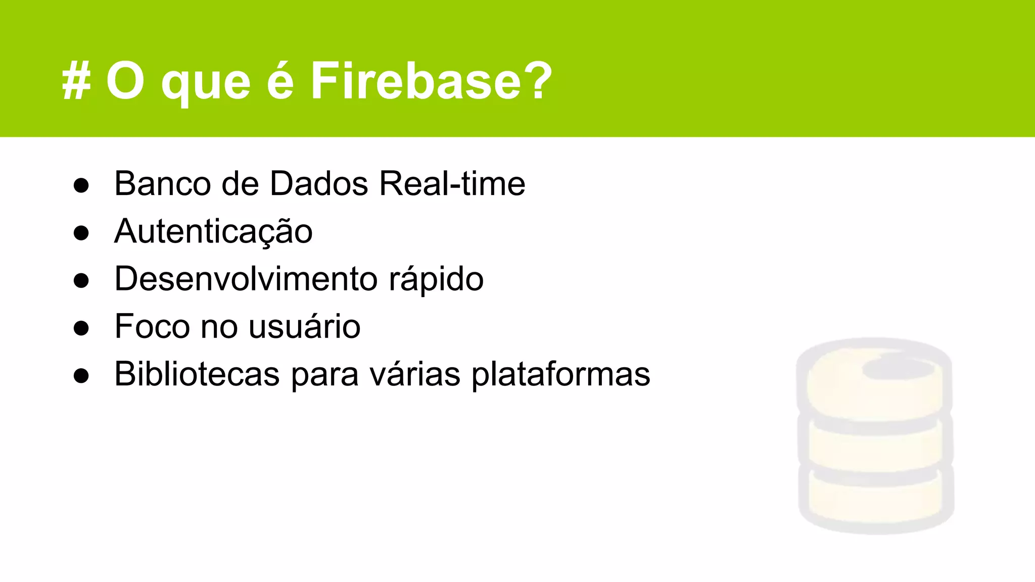 # O que é Firebase?
● Banco de Dados Real-time
● Autenticação
● Desenvolvimento rápido
● Foco no usuário
● Bibliotecas para várias plataformas
 