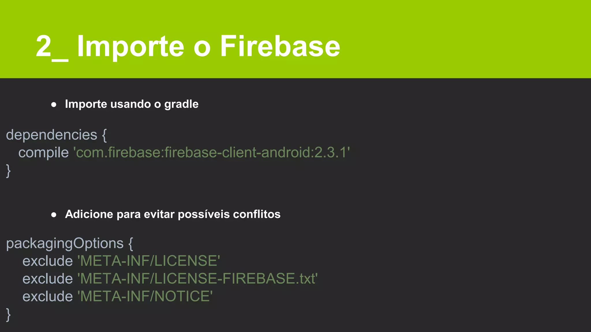 2_ Importe o Firebase
dependencies {
compile 'com.firebase:firebase-client-android:2.3.1'
}
packagingOptions {
exclude 'META-INF/LICENSE'
exclude 'META-INF/LICENSE-FIREBASE.txt'
exclude 'META-INF/NOTICE'
}
● Importe usando o gradle
● Adicione para evitar possíveis conflitos
 