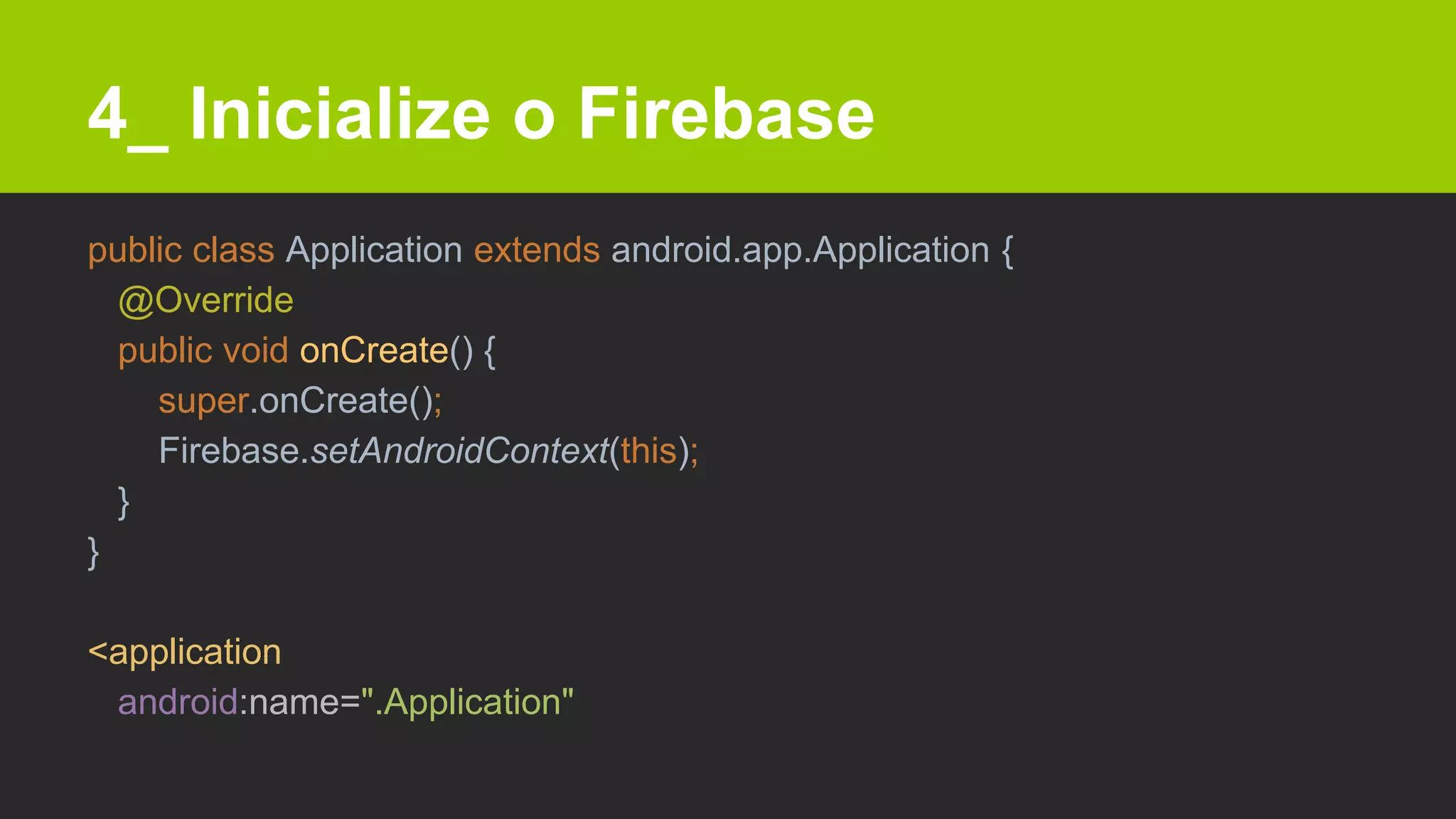 4_ Inicialize o Firebase
public class Application extends android.app.Application {
@Override
public void onCreate() {
super.onCreate();
Firebase.setAndroidContext(this);
}
}
<application
android:name=".Application"
 