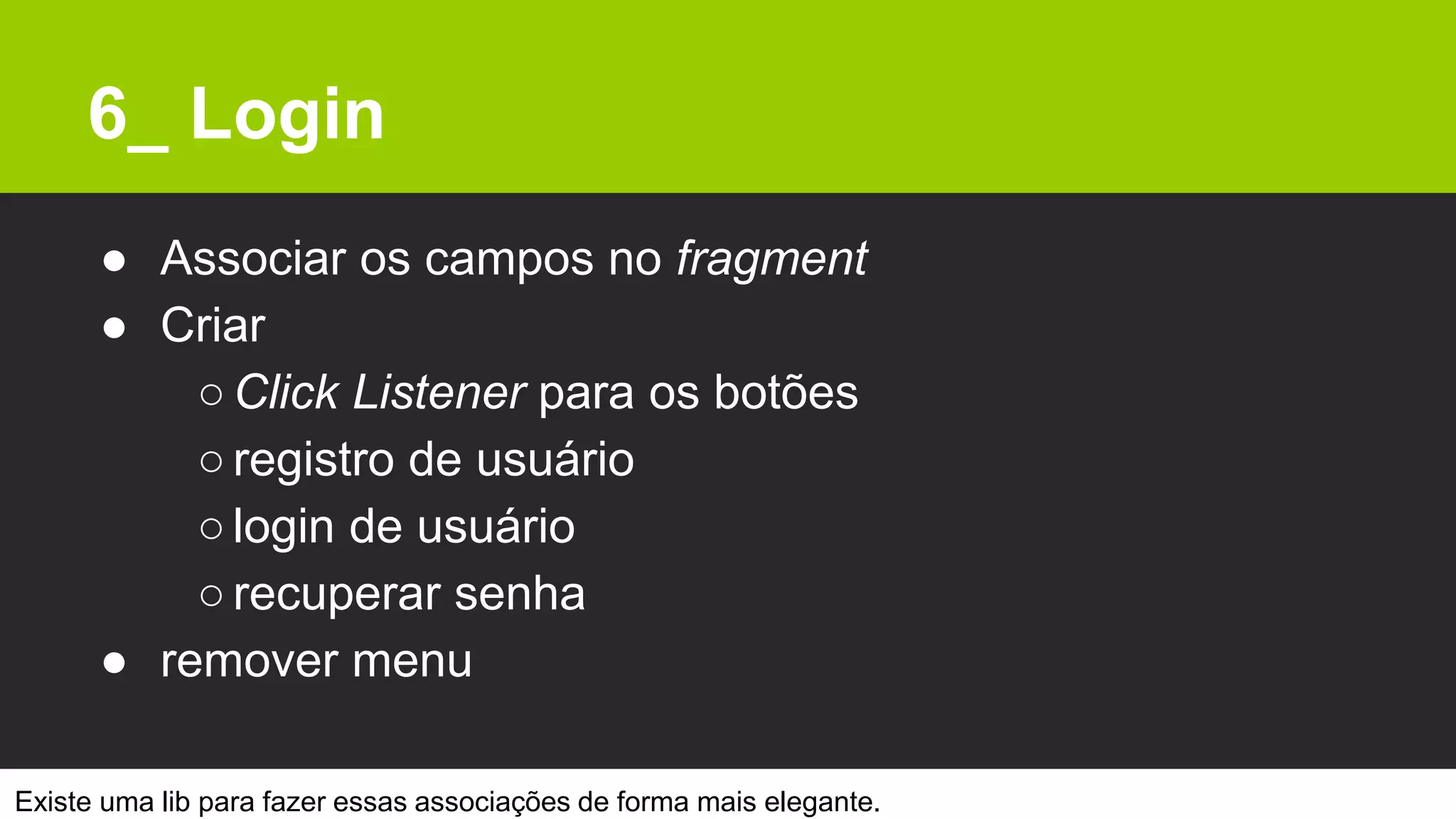 6_ Login
● Associar os campos no fragment
● Criar
○Click Listener para os botões
○registro de usuário
○login de usuário
○recuperar senha
● remover menu
Existe uma lib para fazer essas associações de forma mais elegante.
 