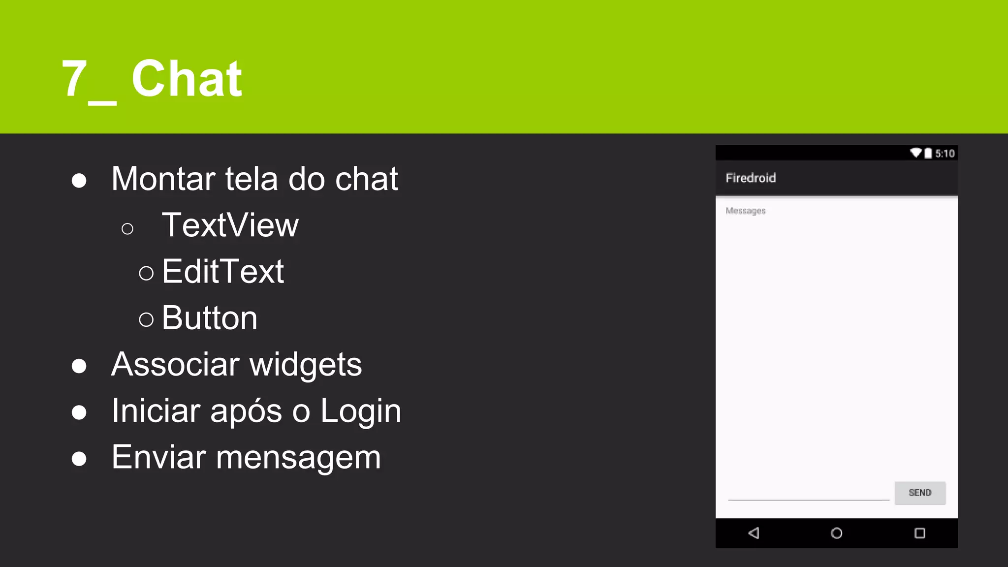 7_ Chat
● Montar tela do chat
○ TextView
○EditText
○Button
● Associar widgets
● Iniciar após o Login
● Enviar mensagem
 