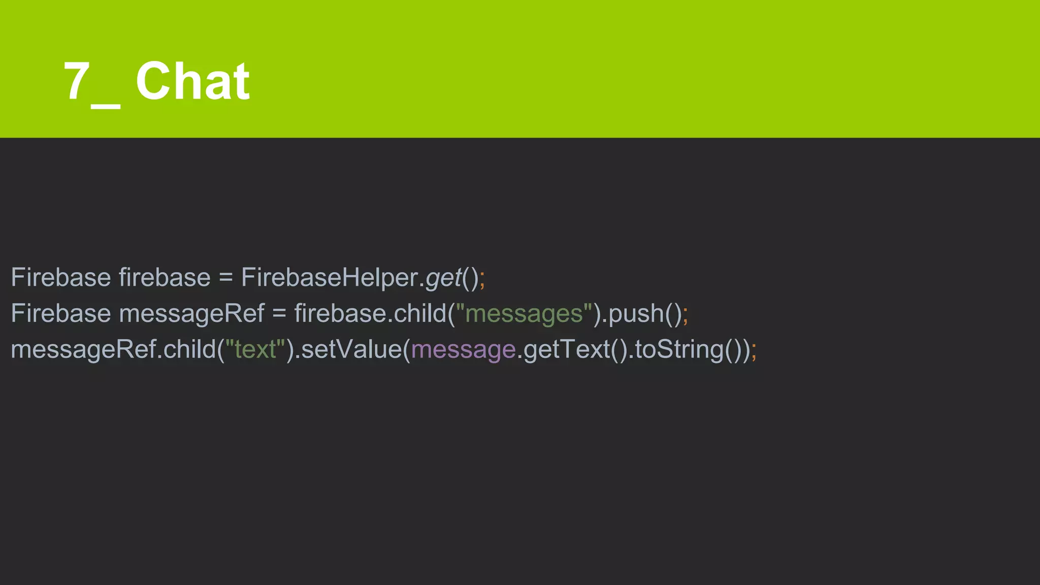 7_ Chat
Firebase firebase = FirebaseHelper.get();
Firebase messageRef = firebase.child("messages").push();
messageRef.child("text").setValue(message.getText().toString());
 