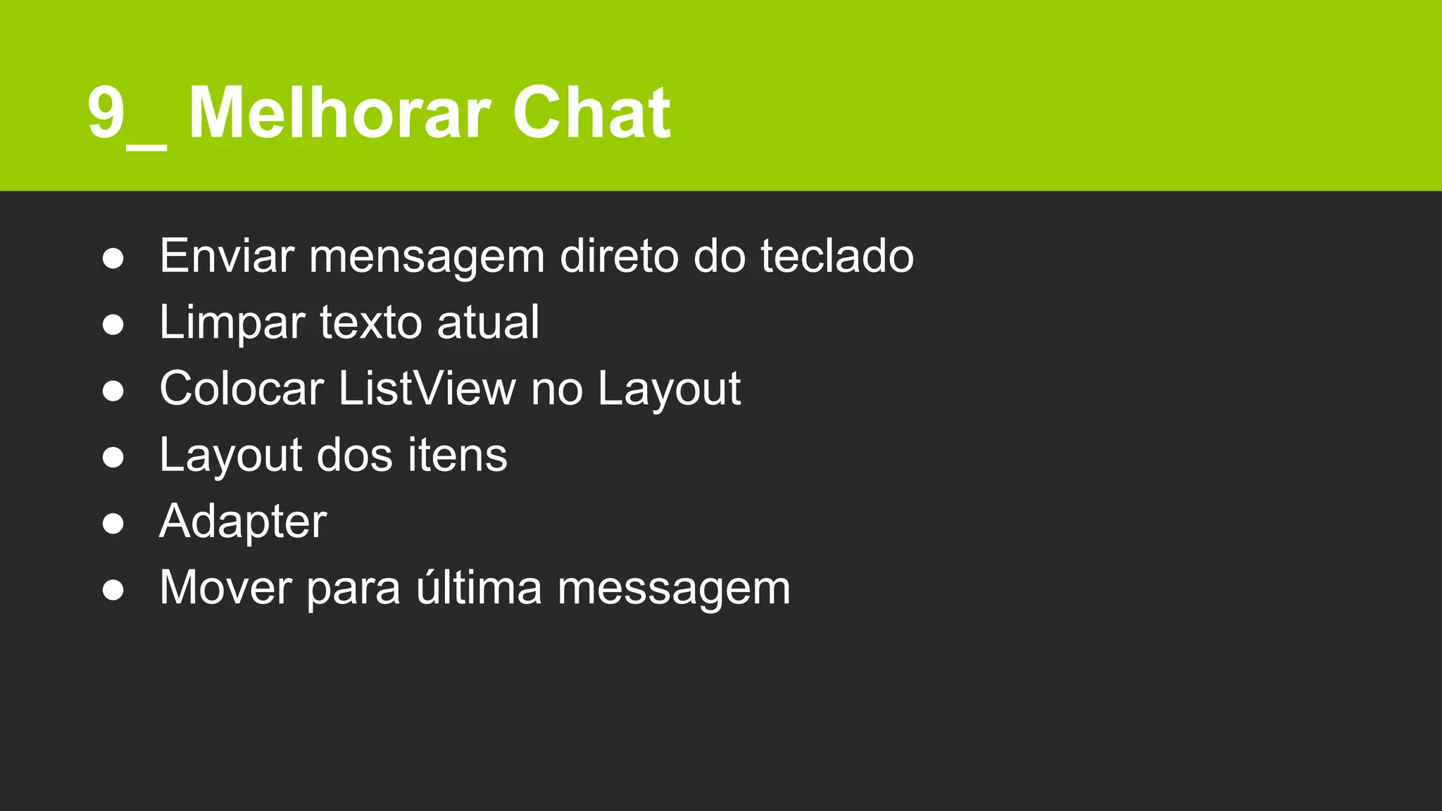 9_ Melhorar Chat
● Enviar mensagem direto do teclado
● Limpar texto atual
● Colocar ListView no Layout
● Layout dos itens
● Adapter
● Mover para última messagem
 