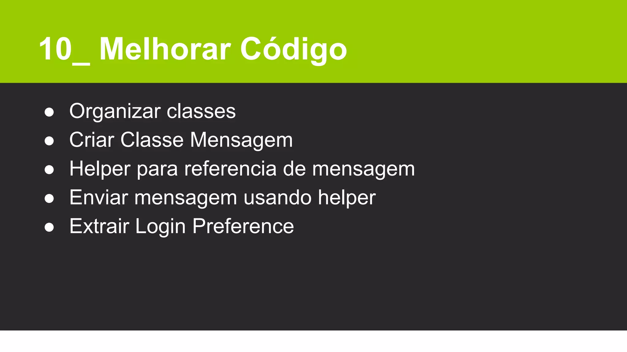 10_ Melhorar Código
● Organizar classes
● Criar Classe Mensagem
● Helper para referencia de mensagem
● Enviar mensagem usando helper
● Extrair Login Preference
 