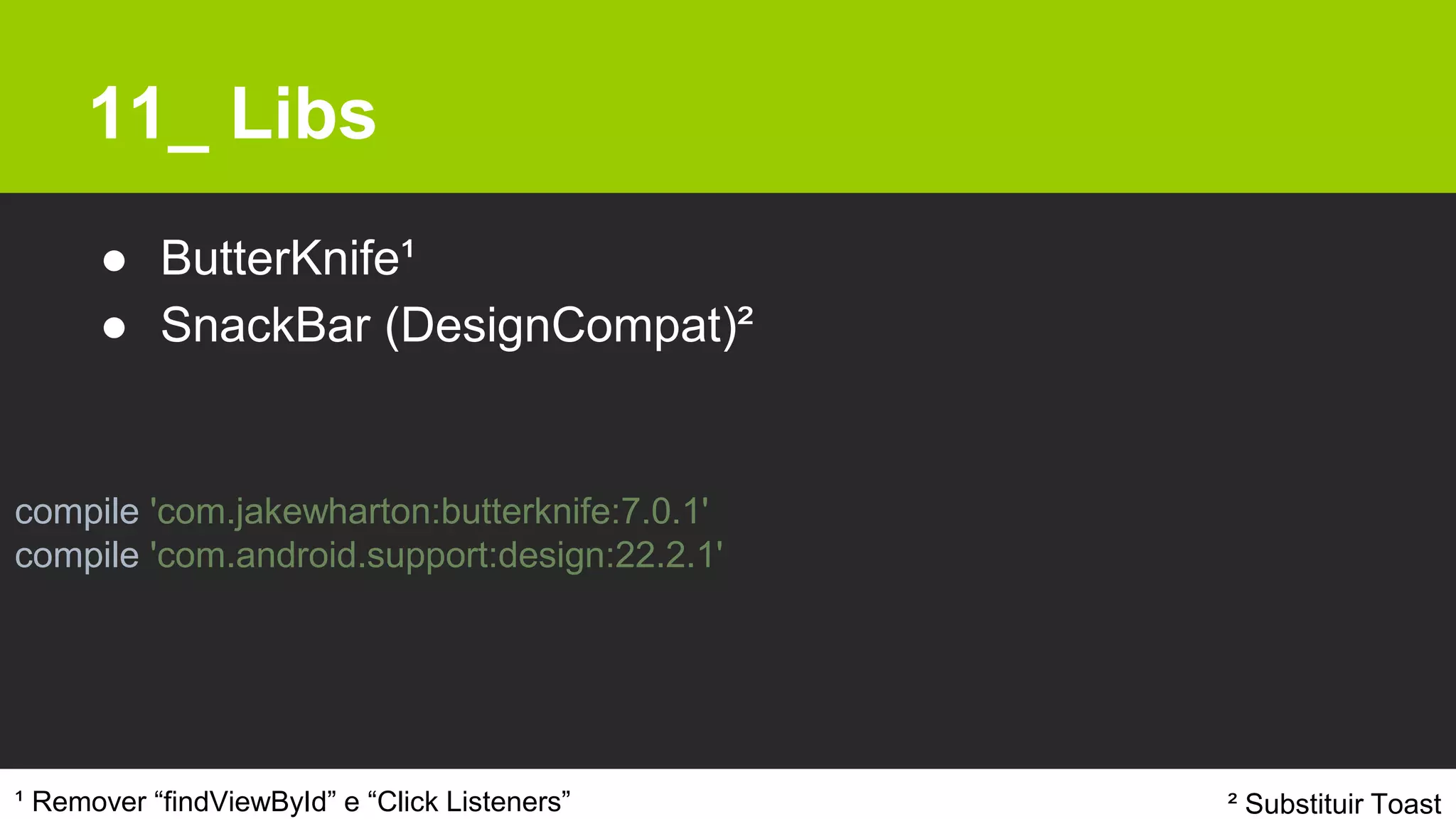 11_ Libs
● ButterKnife¹
● SnackBar (DesignCompat)²
¹ Remover “findViewById” e “Click Listeners”
compile 'com.jakewharton:butterknife:7.0.1'
compile 'com.android.support:design:22.2.1'
² Substituir Toast
 