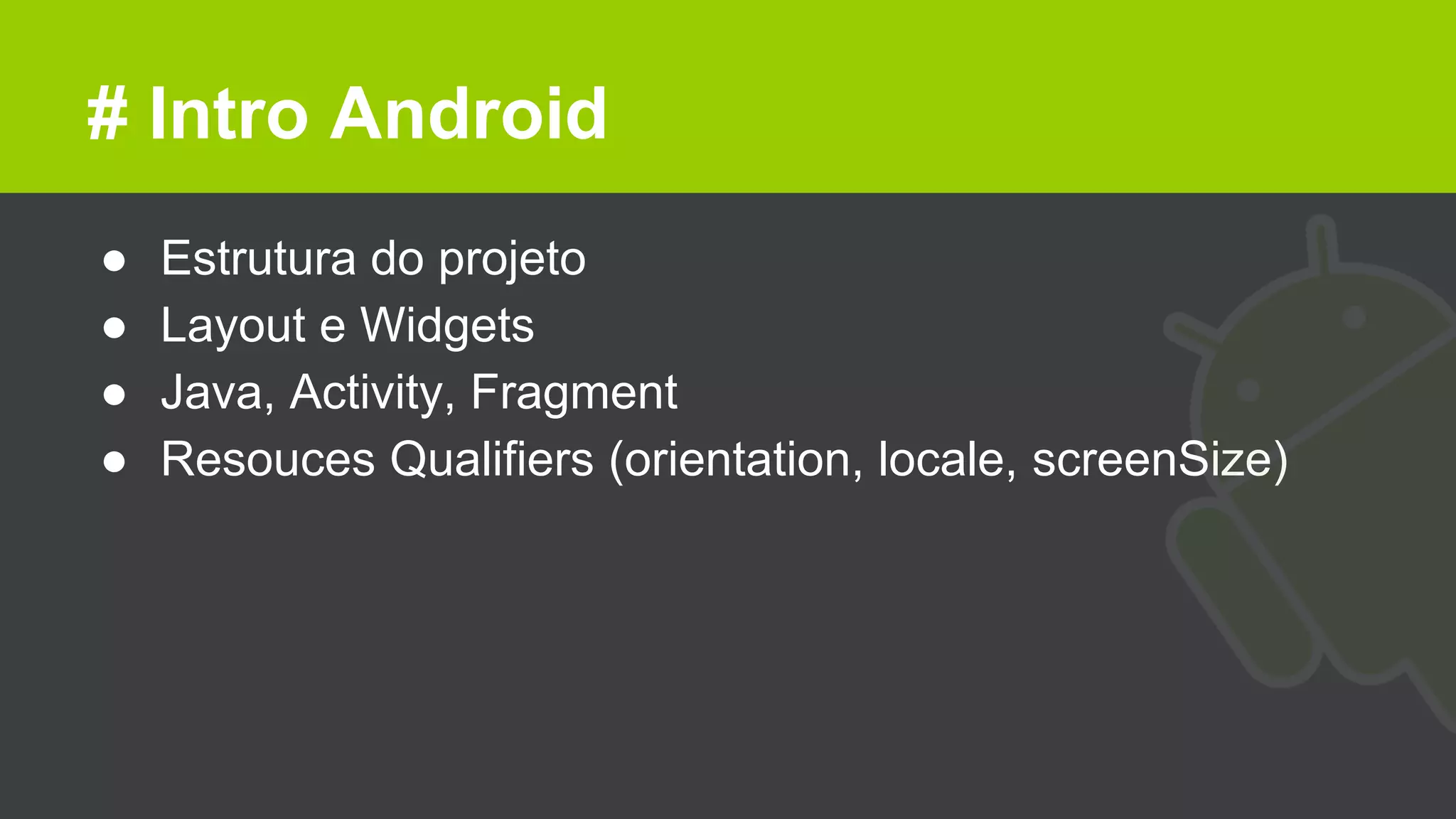 # Intro Android
● Estrutura do projeto
● Layout e Widgets
● Java, Activity, Fragment
● Resouces Qualifiers (orientation, locale, screenSize)
 