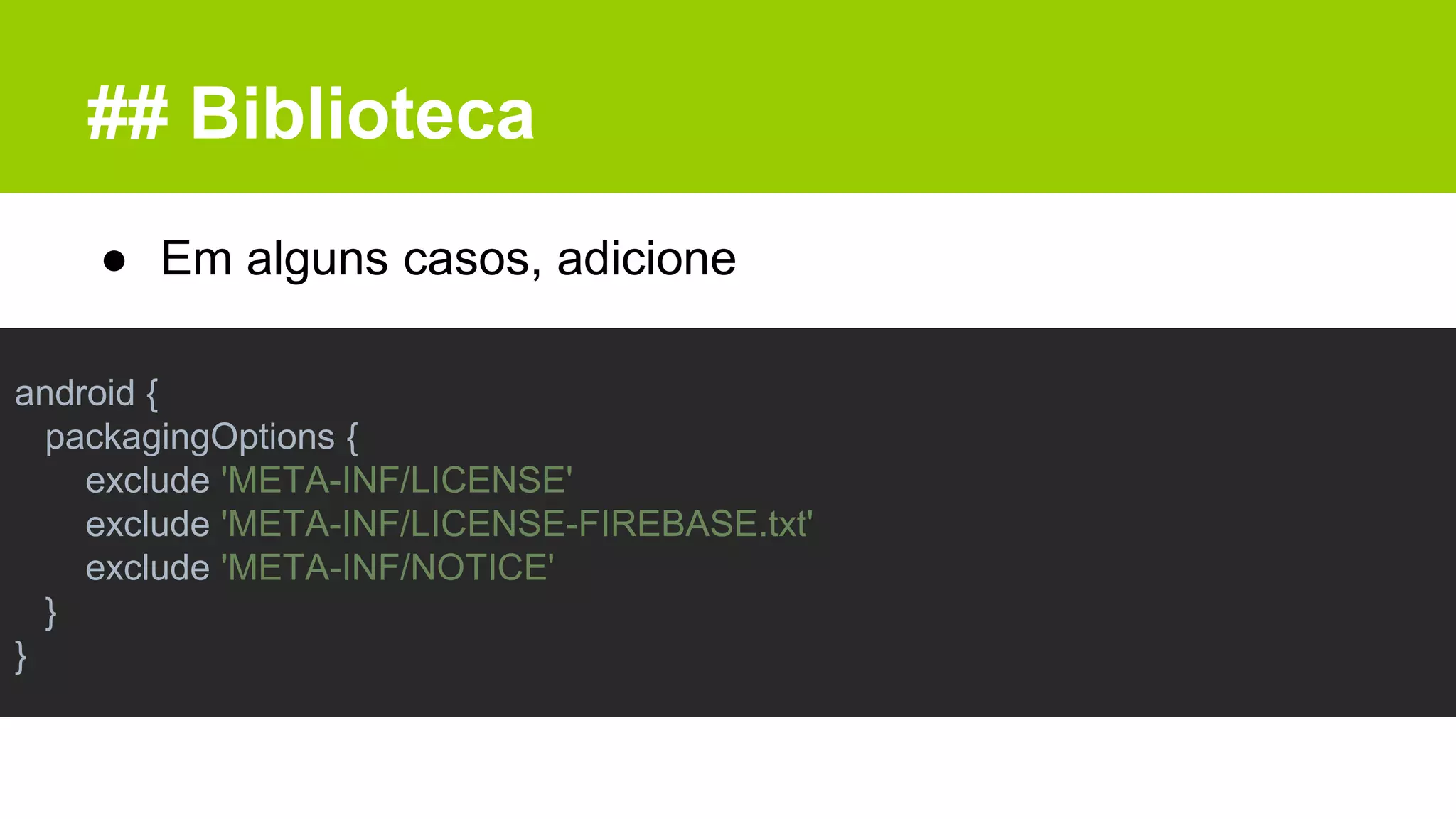 ## Biblioteca
● Em alguns casos, adicione
android {
packagingOptions {
exclude 'META-INF/LICENSE'
exclude 'META-INF/LICENSE-FIREBASE.txt'
exclude 'META-INF/NOTICE'
}
}
 