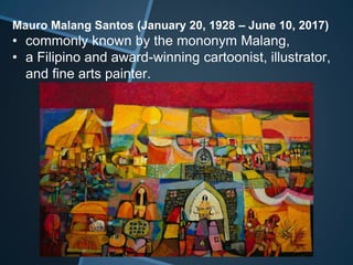 Mauro Malang Santos (January 20, 1928 – June 10, 2017)
• commonly known by the mononym Malang,
• a Filipino and award-winning cartoonist, illustrator,
and fine arts painter.
 
