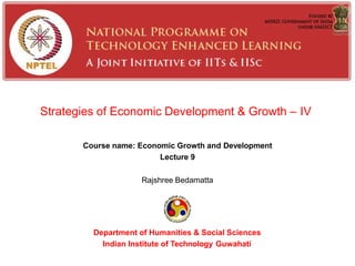 Strategies of Economic Development & Growth – IV
Course name: Economic Growth and Development
Lecture 9
Rajshree Bedamatta
Department of Humanities & Social Sciences
Indian Institute of Technology Guwahati
 