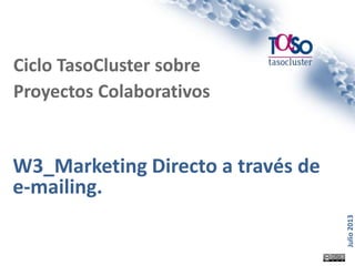 Página 1
Julio2013
W3_Marketing Directo a través de
e-mailing.
Ciclo TasoCluster sobre
Proyectos Colaborativos
 