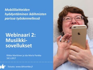 Tutustu: www.lähiverkko.fi
Webinaari 2:
Musiikki-
sovellukset
Mobiililaitteiden
hyödyntäminen ikäihmisten
parissa työskennellessä
Riikka Marttinen ja Ida-Maria Pankka
18.5.2017
 