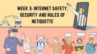 WEEK 3: INTERNET SAFETY,
SECURITY AND RULES OF
NETIQUETTE
 