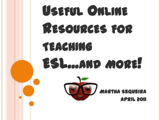 Useful Online Resources for teaching ESL...and more! Martha Sequeira April 2011 
