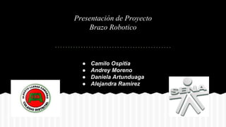 Presentación de Proyecto
Brazo Robotico
● Camilo Ospitia
● Andrey Moreno
● Daniela Artunduaga
● Alejandra Ramirez
 