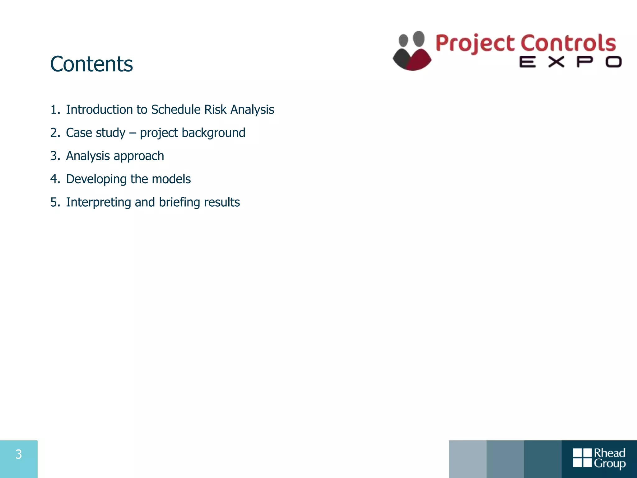 3
Contents
1. Introduction to Schedule Risk Analysis
2. Case study – project background
3. Analysis approach
4. Developing the models
5. Interpreting and briefing results
 
