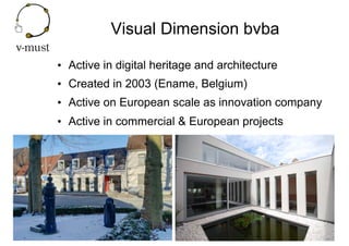 Visual Dimension bvba
•  Active in digital heritage and architecture
•  Created in 2003 (Ename, Belgium)
•  Active on Euro...