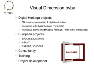 Visual Dimension bvba
•  Digital Heritage projects
•  3D virtual reconstruction & digital restoration
•  Interaction with ...