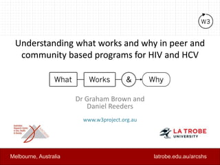 Understanding what works and why in peer and
community based programs for HIV and HCV
Dr Graham Brown and
Daniel Reeders
www.w3project.org.au
latrobe.edu.au/arcshsMelbourne, Australia
 