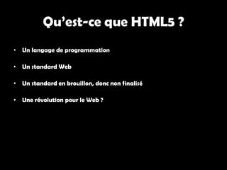 Qu’est-ce que HTML5 ?
• Un langage de programmation

• Un standard Web

• Un standard en brouillon, donc non finalisé

• Une révolution pour le Web ?
 