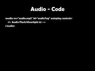 Audio - Code
<audio src="audio.mp3" id="audioTag" autoplay controls>
  <!– Audio Flash/Silverlight ici -->
</audio>
 