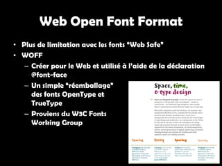 Web Open Font Format
• Plus de limitation avec les fonts “Web Safe”
• WOFF
   – Créer pour le Web et utilisé à l’aide de la déclaration
     @font-face
   – Un simple “réemballage”
     des fonts OpenType et
     TrueType
   – Proviens du W3C Fonts
     Working Group
 