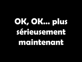 OK, OK… plus
sérieusement
 maintenant
 