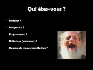 Qui êtes-vous ?
• Designer ?

• Intégrateur ?

• Programmeur ?

• Utilisateur (seulement) ?

• Membre du mouvement Raëlien ?
 