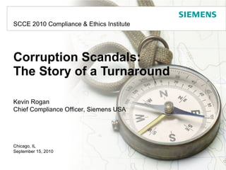 Corruption Scandals: The Story of a Turnaround Chicago, IL  September 15, 2010 Kevin Rogan Chief Compliance Officer, Siemens USA SCCE 2010 Compliance & Ethics Institute 