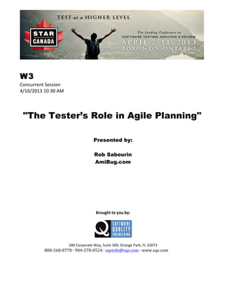 W3!
Concurrent)Session)
4/10/2013)10:30)AM)
)
)
)
"The Tester’s Role in Agile Planning"
)
)
)
Presented by:
Rob Sabourin
AmiBug.com
)
)
)
)
)
)
)
)
)
Brought(to(you(by:(
)
)
)
340)Corporate)Way,)Suite)300,)Orange)Park,)FL)32073)
888#268#8770!∙!904#278#0524!∙!sqeinfo@sqe.com!∙!www.sqe.com!
!
 