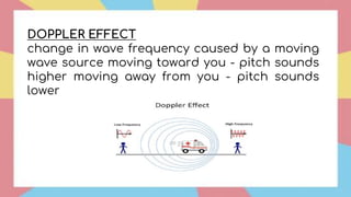 DOPPLER EFFECT
change in wave frequency caused by a moving
wave source moving toward you - pitch sounds
higher moving away from you - pitch sounds
lower
 