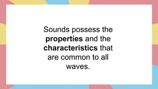 Sounds possess the
properties and the
characteristics that
are common to all
waves.
 