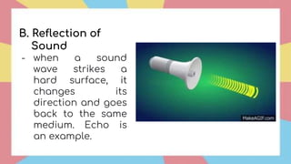 B. Reflection of
Sound
- when a sound
wave strikes a
hard surface, it
changes its
direction and goes
back to the same
medium. Echo is
an example.
 
