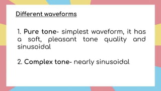 1. Pure tone- simplest waveform, it has
a soft, pleasant tone quality and
sinusoidal
2. Complex tone- nearly sinusoidal
Different waveforms
 