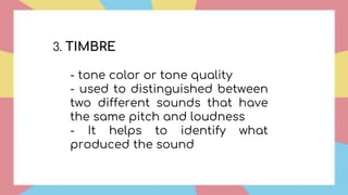 3. TIMBRE
- tone color or tone quality
- used to distinguished between
two different sounds that have
the same pitch and loudness
- It helps to identify what
produced the sound
 