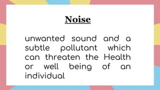 Noise
unwanted sound and a
subtle pollutant which
can threaten the Health
or well being of an
individual
 