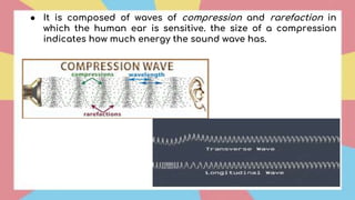 ● It is composed of waves of compression and rarefaction in
which the human ear is sensitive. the size of a compression
indicates how much energy the sound wave has.
 