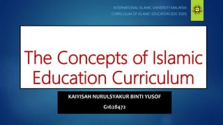 The Concepts of Islamic
Education Curriculum
INTERNATIONAL ISLAMIC UNIVERSITY MALAYSIA
CURRICULUM OF ISLAMIC EDUCATION (EDC 6301)
KAIYISAH NURULSYAKUR BINTI YUSOF
G1628472
 