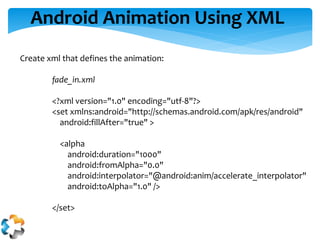 Android Animation Using XML
Create xml that defines the animation:
fade_in.xml
<?xml version="1.0" encoding="utf-8"?>
<set...
