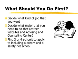 What Should You Do First?Decide what kind of job that you wantDecide what major that you need to do that (career websites and Advising and Counseling Center)Find 3 or 4 schools to apply to including a dream and a safety net school